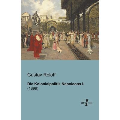 Die Kolonialpolitik Napoleons I., Taschenbuch von Gustav Roloff, BoD - Books on Demand, 978-3-95610-087-1