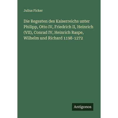 Die Regesten des Kaiserreichs unter Philipp, Otto IV, Friedrich II, Heinrich (VII), Conrad IV, Heinrich Raspe, Wilhelm und Richard 1198-1272,