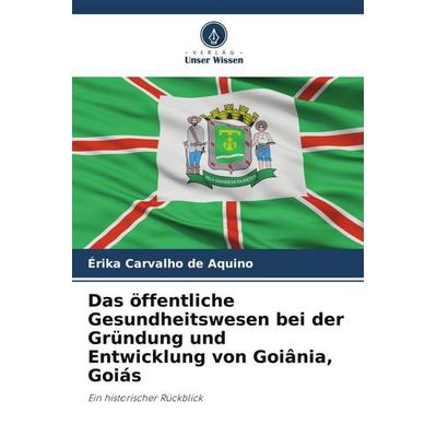 Das öffentliche Gesundheitswesen bei der Gründung und Entwicklung von Goiânia, Goiás, Taschenbuch von Érika Carvalho de Aquino, Verlag Unser Wissen,