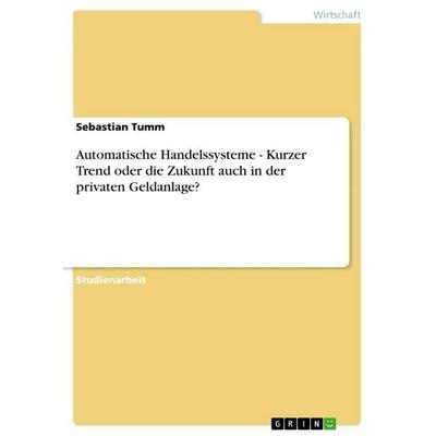 Automatische Handelssysteme - Kurzer Trend oder die Zukunft auch in der privaten Geldanlage?, Taschenbuch von Sebastian Tumm, GRIN, 978-3-656-13913-3