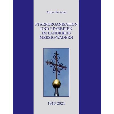 Pfarrorganisation und Pfarreien im Landkreis Merzig-Wadern 1816-2021, Gebundene Ausgabe von Arthur Fontaine, BoD – Books on Demand, 978-3-7557-5941-6