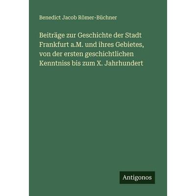Beiträge zur Geschichte der Stadt Frankfurt a.M. und ihres Gebietes, von der ersten geschichtlichen Kenntniss bis zum X. Jahrhundert, Taschenbuch von