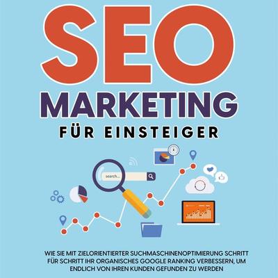 SEO Marketing für Einsteiger: Wie Sie mit zielorientierter Suchmaschinenoptimierung Schritt für Schritt Ihr organisches Google Ranking verbessern, um