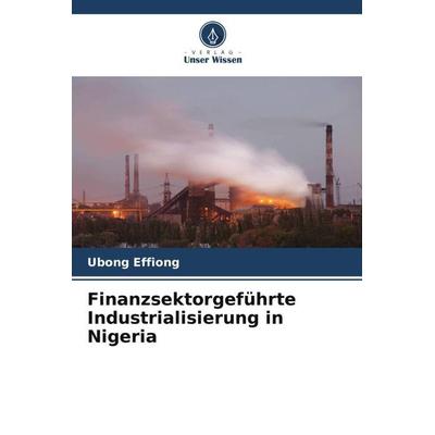 Finanzsektorgeführte Industrialisierung in Nigeria, Taschenbuch von Ubong Effiong, Verlag Unser Wissen, 978-620-6-14116-7
