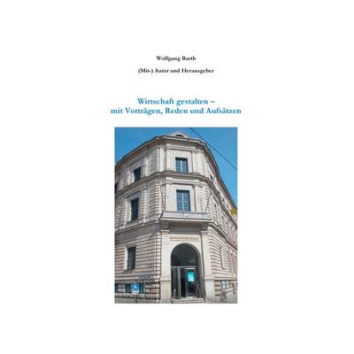 Wirtschaft gestalten - mit Vorträgen, Reden und Aufsätzen, Taschenbuch von Wolfgang Barth, BoD – Books on Demand, 978-3-7494-7880-4