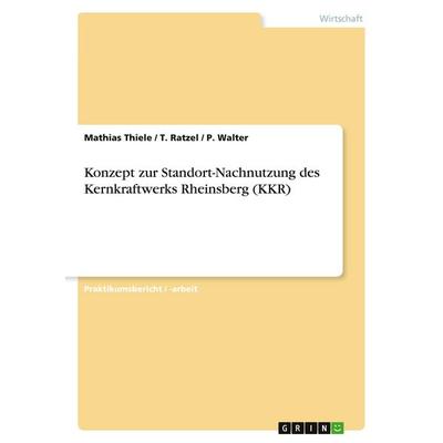 Konzept zur Standort-Nachnutzung des Kernkraftwerks Rheinsberg (KKR), Taschenbuch von Mathias Thiele,T. Ratzel,P. Walter, GRIN, 978-3-638-92741-3