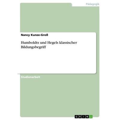 Humboldts und Hegels klassischer Bildungsbegriff, Taschenbuch von Nancy Kunze-Gross, GRIN, 978-3-656-64612-9