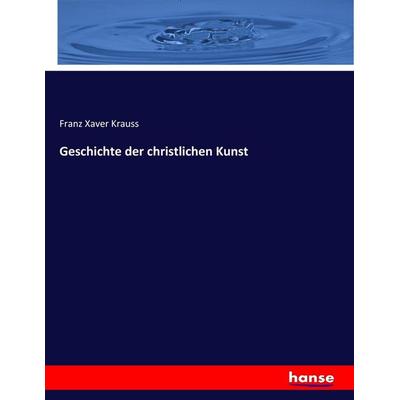 Geschichte der christlichen Kunst, Taschenbuch von Franz Xaver Krauss, Hansebooks, 978-3-7436-3732-0