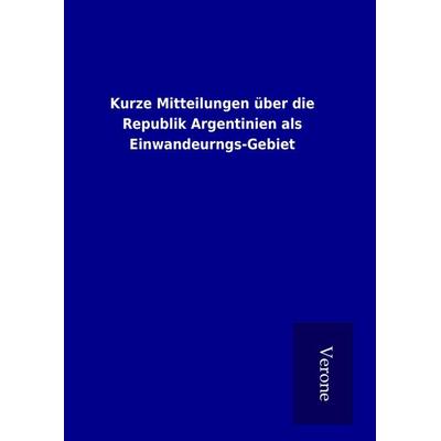 Kurze Mitteilungen über die Republik Argentinien als Einwandeurngs-Gebiet, Gebundene Ausgabe von , BoD - Books on Demand