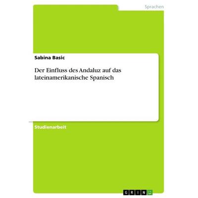 Der Einfluss des Andaluz auf das lateinamerikanische Spanisch, Taschenbuch von Sabina Basic, GRIN, 978-3-668-37702-8