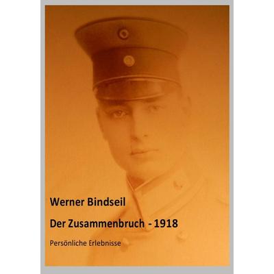 Der Zusammenbruch 1918 - Persönliche Erlebnisse, Taschenbuch von Werner Bindseil, Epubli, 978-3-7375-4782-6