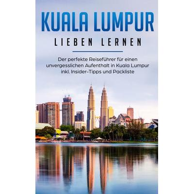 Kuala Lumpur lieben lernen: Der perfekte Reiseführer für einen unvergesslichen Aufenthalt in Kuala Lumpur inkl. Insider-Tipps und Packliste,
