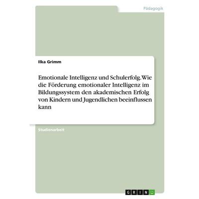 Emotionale Intelligenz und Schulerfolg. Wie die Förderung emotionaler Intelligenz im Bildungssystem den akademischen Erfolg von Kindern und