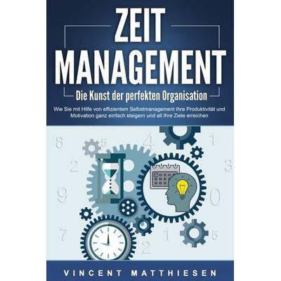 ZEITMANAGEMENT - Die Kunst der perfekten Organisation: Wie Sie mit Hilfe von effizientem Selbstmanagement Ihre Produktivität und Motivation ganz