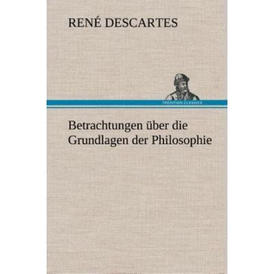 Betrachtungen über die Grundlagen der Philosophie, Gebundene Ausgabe von Rene Descartes, Tredition, 978-3-8495-3359-5