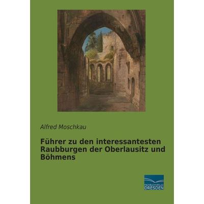 Führer zu den interessantesten Raubburgen der Oberlausitz und Böhmens, Taschenbuch von Alfred Moschkau, Fachbuchverlag Dresden, 978-3-95692-594-8