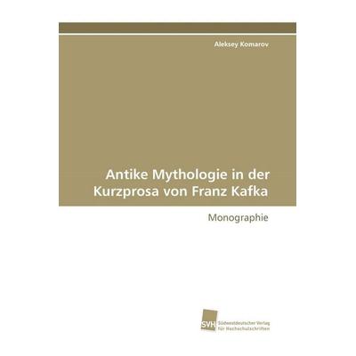 Antike Mythologie in der Kurzprosa von Franz Kafka, Taschenbuch von Aleksey Komarov, Südwestdeutscher Verlag für Hochschulschriften, 978-3-8381-0558-1