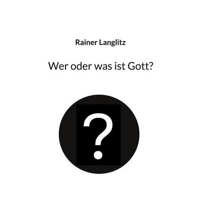 Wer oder was ist Gott?, Taschenbuch von Rainer Langlitz, BoD – Books on Demand, 978-3-695-19155-0