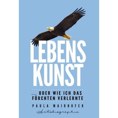 Lebenskunst ...oder wie ich das Fürchten verlernte, Gebundene Ausgabe von Paula Mairhofer, Tredition, 978-3-7497-4665-1