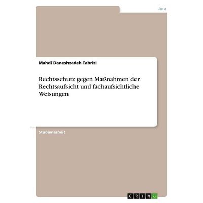 Rechtsschutz gegen Maßnahmen der Rechtsaufsicht und fachaufsichtliche Weisungen, Taschenbuch von Mahdi Daneshzadeh Tabrizi, GRIN, 978-3-640-31945-9