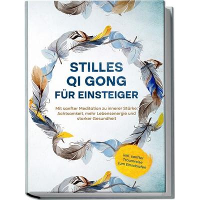 Stilles Qi Gong für Einsteiger: Mit sanfter Meditation zu innerer Stärke, Achtsamkeit, mehr Lebensenergie und starker Gesundheit - inkl. sanfter