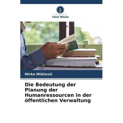 Die Bedeutung der Planung der Humanressourcen in der öffentlichen Verwaltung, Taschenbuch von Mirko Mili¿evi¿, Verlag Unser Wissen, 978-620-5-07470-1