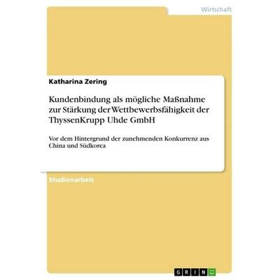 Kundenbindung als mögliche Maßnahme zur Stärkung der Wettbewerbsfähigkeit der ThyssenKrupp Uhde GmbH, Taschenbuch von Katharina Zering, GRIN,