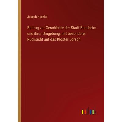 Beitrag zur Geschichte der Stadt Bensheim und ihrer Umgebung, mit besonderer Rücksicht auf das Kloster Lorsch, Taschenbuch von Joseph Heckler,