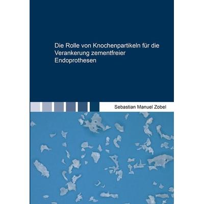 Die Rolle von Knochenpartikeln für die Verankerung zementfreier Endoprothesen, Taschenbuch von Sebastian Manuel Zobel, Shaker Media, 978-3-8440-8914-1