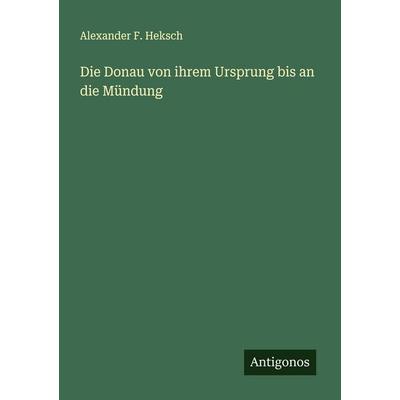 Die Donau von ihrem Ursprung bis an die Mündung, Taschenbuch von Alexander F. Heksch, Antigonos Verlag, 978-3-563-18216-1