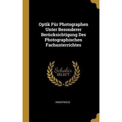 Optik Für Photographen Unter Besonderer Berücksichtigung Des Photographischen Fachunterrichtes, Gebundene Ausgabe von Anonymous, Creative Media