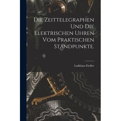 Die Zeittelegraphen und die elektrischen Uhren vom praktischen Standpunkte., Taschenbuch von Ladislaus Fiedler, Legare Street Press, 978-1-01-725111-1