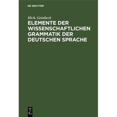 Elemente der wissenschaftlichen Grammatik der deutschen Sprache, Gebundene Ausgabe von Mich. Geistbeck, De Gruyter, 978-3-11-239577-6