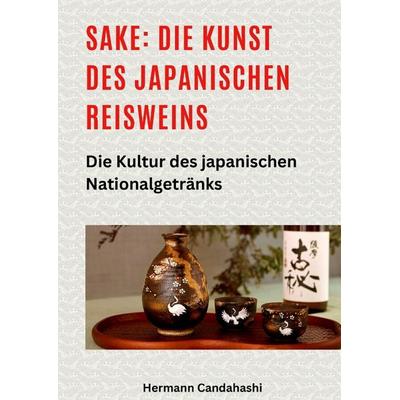 Sake: Die Kunst des japanischen Reisweins, Gebundene Ausgabe von Hermann Candahashi, Tredition, 978-3-384-41484-7