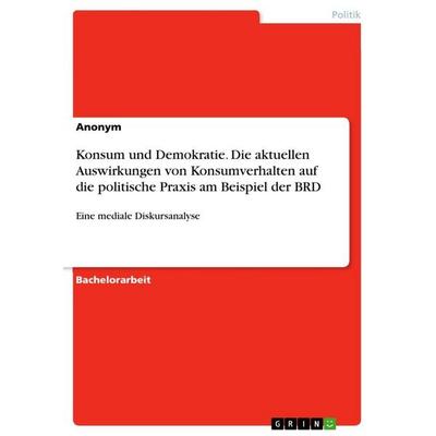 Konsum und Demokratie. Die aktuellen Auswirkungen von Konsumverhalten auf die politische Praxis am Beispiel der BRD, Taschenbuch von Anonymous, GRIN,