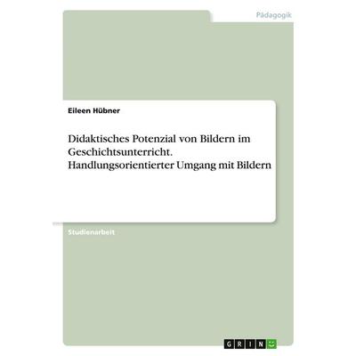 Didaktisches Potenzial von Bildern im Geschichtsunterricht. Handlungsorientierter Umgang mit Bildern, Taschenbuch von Eileen Hübner, GRIN,