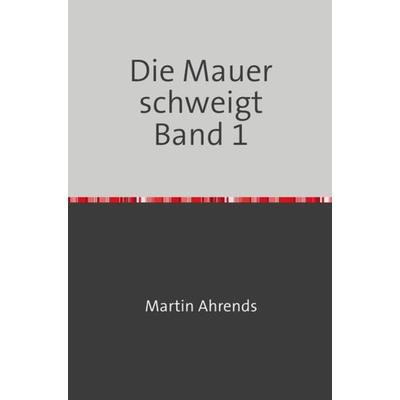 Die Mauer schweigt / Die Mauer schweigt Band 1, Taschenbuch von Martin Ahrends, Epubli, 978-3-7450-7913-5