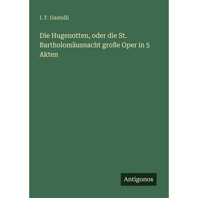 Die Hugenotten, oder die St. Bartholomäusnacht große Oper in 5 Akten, Taschenbuch von I. F. Gastelli, Antigonos Verlag, 978-3-563-65446-0