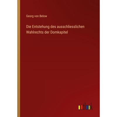 Die Entstehung des ausschliesslichen Wahlrechts der Domkapitel, Taschenbuch von Georg Below, Outlook, 978-3-368-53492-9