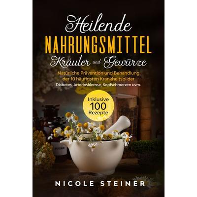Heilende Nahrungsmittel, Kräuter und Gewürze: Natürliche Prävention und Behandlung der 10 häufigsten Krankheitsbilder - Diabetes, Arteriosklerose,