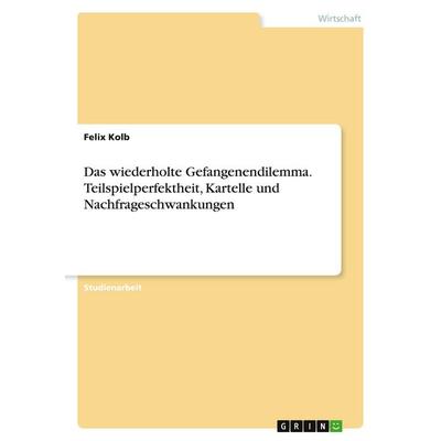 Das wiederholte Gefangenendilemma. Teilspielperfektheit, Kartelle und Nachfrageschwankungen, Taschenbuch von Felix Kolb, GRIN, 978-3-346-96265-2