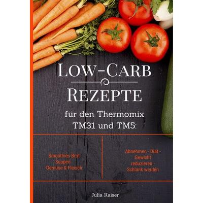 Low-Carb Rezepte für den Thermomix TM31 und TM5: Smoothies Brot Suppen Gemüse & Fleisch Abnehmen - Diät - Gewicht reduzieren - Schlank werden,