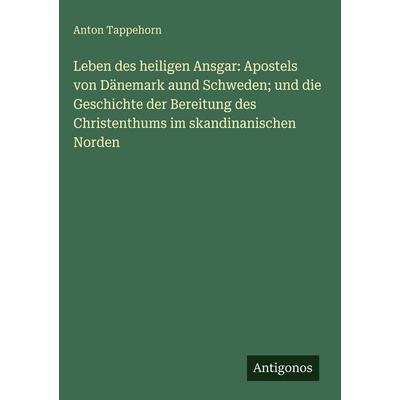 Leben des heiligen Ansgar: Apostels von Dänemark aund Schweden; und die Geschichte der Bereitung des Christenthums im skandinanischen Norden,