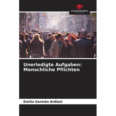 Unerledigte Aufgaben: Menschliche Pflichten, Taschenbuch von Emilio Germán Ardiani, Our Knowledge Publishing, 978-620-6-30104-2