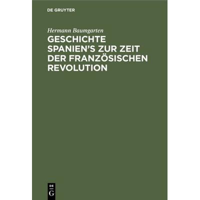 Geschichte Spanien's zur Zeit der französischen Revolution, Gebundene Ausgabe von Hermann Baumgarten, De Gruyter, 978-3-11-110548-2