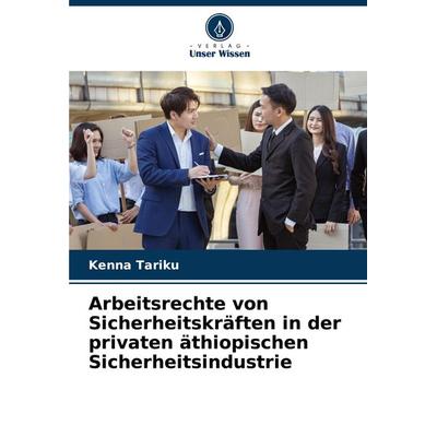 Arbeitsrechte von Sicherheitskräften in der privaten äthiopischen Sicherheitsindustrie, Taschenbuch von Kenna Tariku, Verlag Unser Wissen,