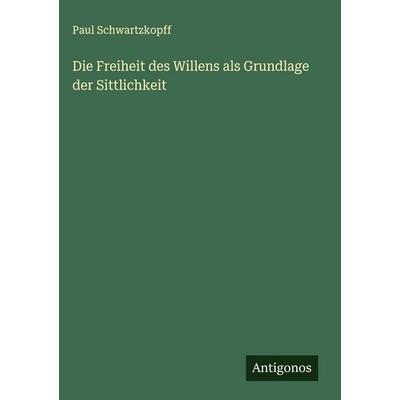 Die Freiheit des Willens als Grundlage der Sittlichkeit, Gebundene Ausgabe von Paul Schwartzkopff, Antigonos Verlag, 978-3-563-88447-8