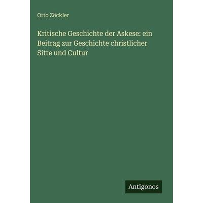 Kritische Geschichte der Askese: ein Beitrag zur Geschichte christlicher Sitte und Cultur, Gebundene Ausgabe von Otto Zöckler, Antigonos Verlag,