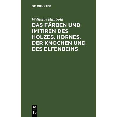 Das Färben und Imitiren des Holzes, Hornes, der Knochen und des Elfenbeins, Gebundene Ausgabe von Wilhelm Haubold, De Gruyter, 978-3-11-267697-4