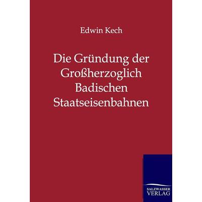 Die Gründung der Großherzoglich Badischen Staatseisenbahnen, Taschenbuch von Edwin Kech, Salzwasser, 978-3-86444-238-4